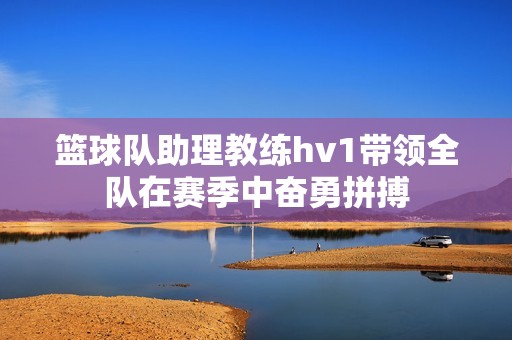 篮球队助理教练hv1带领全队在赛季中奋勇拼搏