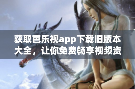 获取芭乐视app下载旧版本大全，让你免费畅享视频资源