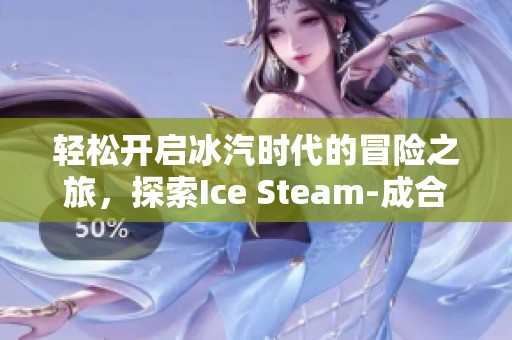 轻松开启冰汽时代的冒险之旅，探索Ice Steam-成合手游的乐趣