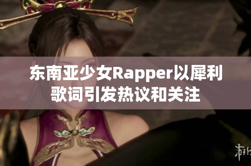 东南亚少女Rapper以犀利歌词引发热议和关注