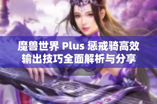 魔兽世界 Plus 惩戒骑高效输出技巧全面解析与分享