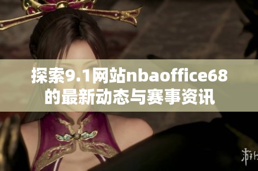 探索9.1网站nbaoffice68的最新动态与赛事资讯