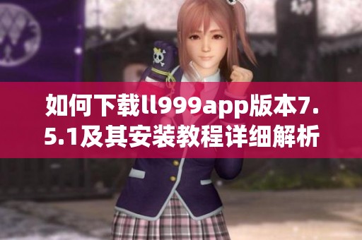 如何下载ll999app版本7.5.1及其安装教程详细解析