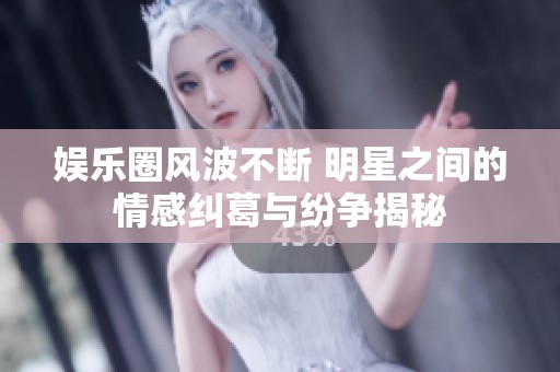 娱乐圈风波不断 明星之间的情感纠葛与纷争揭秘