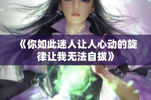 《你如此迷人让人心动的旋律让我无法自拔》