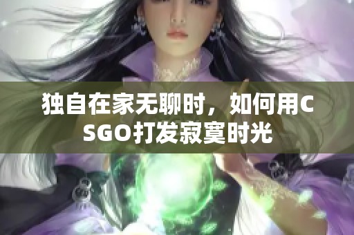 独自在家无聊时，如何用CSGO打发寂寞时光