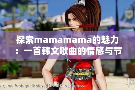 探索mamamama的魅力：一首韩文歌曲的情感与节奏之旅