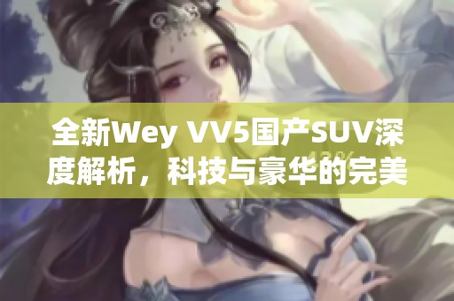 全新Wey VV5国产SUV深度解析，科技与豪华的完美结合