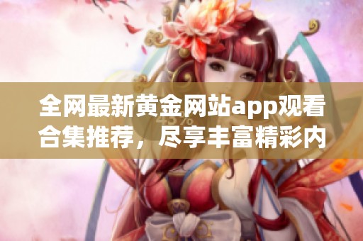 全网最新黄金网站app观看合集推荐，尽享丰富精彩内容