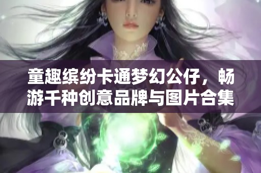 童趣缤纷卡通梦幻公仔，畅游千种创意品牌与图片合集