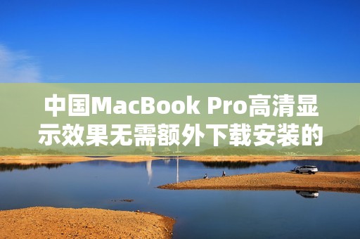 中国MacBook Pro高清显示效果无需额外下载安装的操作指南