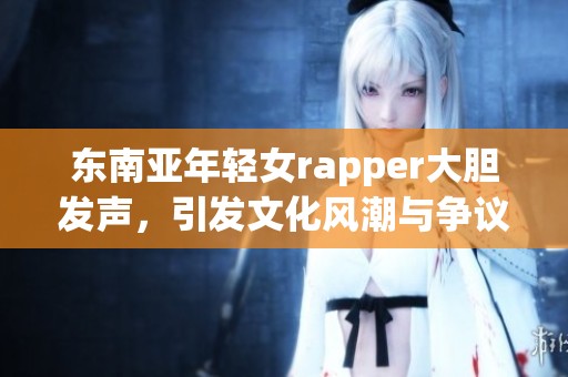 东南亚年轻女rapper大胆发声，引发文化风潮与争议