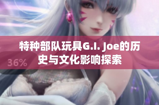 特种部队玩具G.I. Joe的历史与文化影响探索