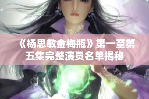 《杨思敏金梅瓶》第一至第五集完整演员名单揭秘