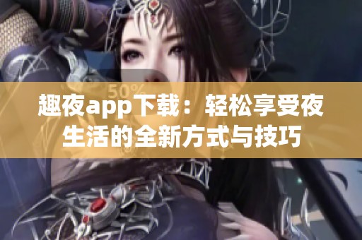 趣夜app下载：轻松享受夜生活的全新方式与技巧