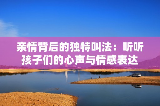 亲情背后的独特叫法：听听孩子们的心声与情感表达