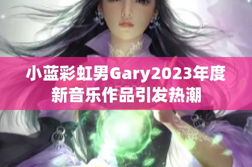 小蓝彩虹男Gary2023年度新音乐作品引发热潮