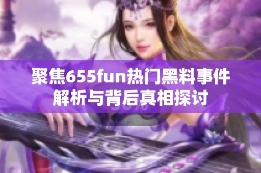 聚焦655fun热门黑料事件解析与背后真相探讨