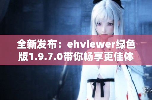 全新发布：ehviewer绿色版1.9.7.0带你畅享更佳体验