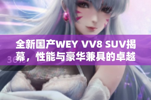 全新国产WEY VV8 SUV揭幕，性能与豪华兼具的卓越之选