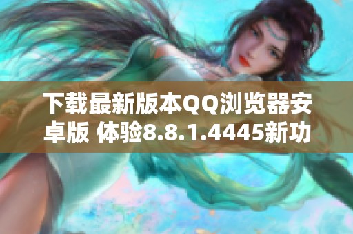 下载最新版本QQ浏览器安卓版 体验8.8.1.4445新功能与优化