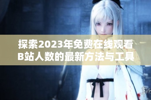 探索2023年免费在线观看B站人数的最新方法与工具