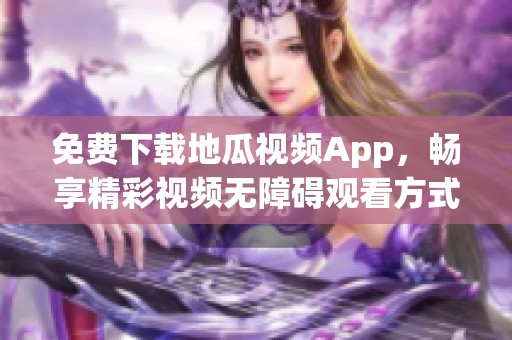 免费下载地瓜视频App，畅享精彩视频无障碍观看方式