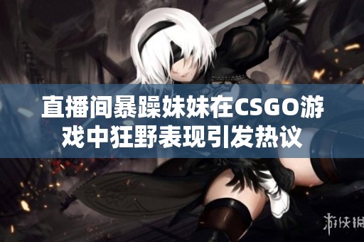 直播间暴躁妹妹在CSGO游戏中狂野表现引发热议