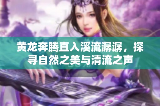 黄龙奔腾直入溪流潺潺，探寻自然之美与清流之声