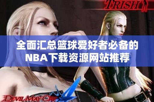 全面汇总篮球爱好者必备的NBA下载资源网站推荐