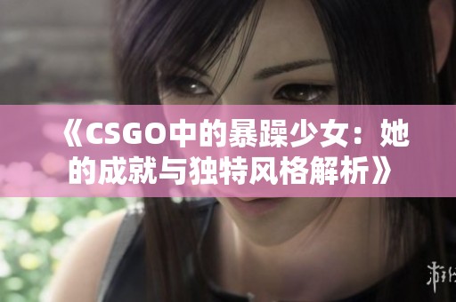 《CSGO中的暴躁少女：她的成就与独特风格解析》