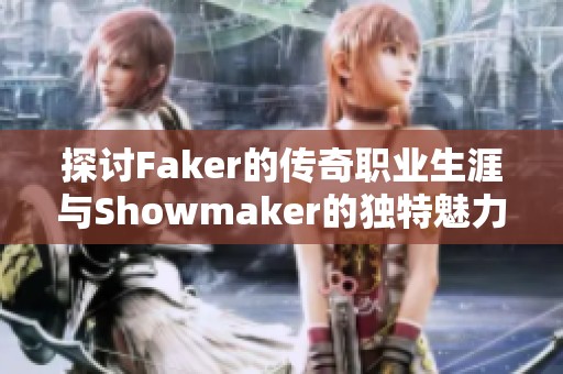 探讨Faker的传奇职业生涯与Showmaker的独特魅力