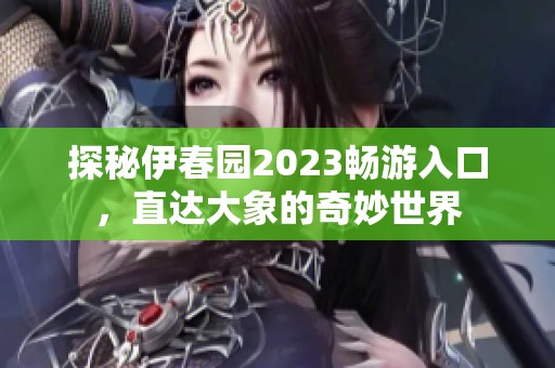 探秘伊春园2023畅游入口，直达大象的奇妙世界