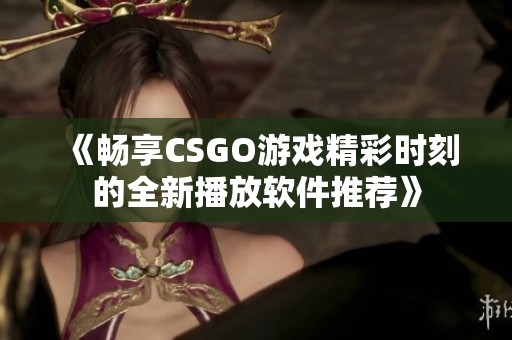 《畅享CSGO游戏精彩时刻的全新播放软件推荐》