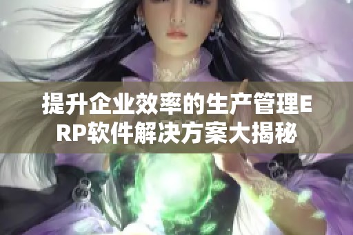 提升企业效率的生产管理ERP软件解决方案大揭秘