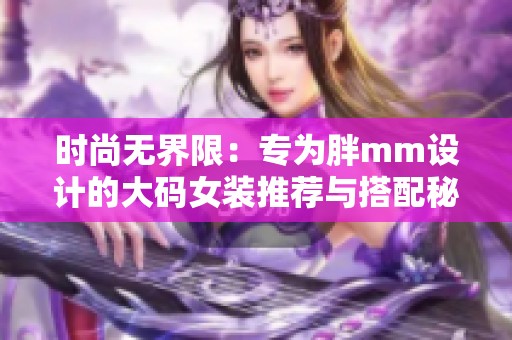 时尚无界限：专为胖mm设计的大码女装推荐与搭配秘诀