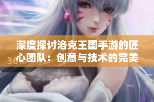 深度探讨洛克王国手游的匠心团队：创意与技术的完美融合