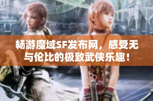 畅游魔域SF发布网，感受无与伦比的极致武侠乐趣！