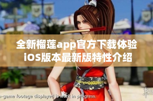 全新榴莲app官方下载体验 iOS版本最新版特性介绍