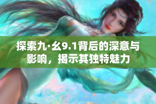 探索九·幺9.1背后的深意与影响，揭示其独特魅力