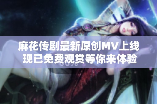 麻花传剧最新原创MV上线 现已免费观赏等你来体验