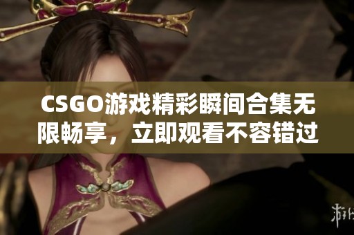 CSGO游戏精彩瞬间合集无限畅享，立即观看不容错过！