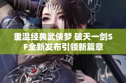 重温经典武侠梦 破天一剑SF全新发布引领新篇章