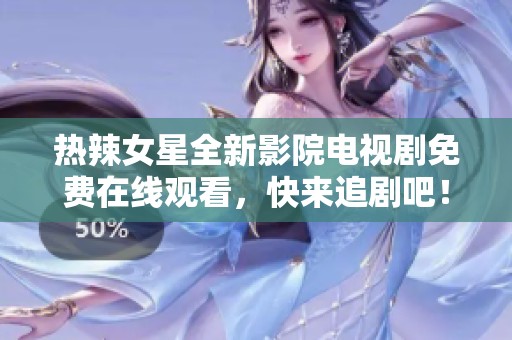 热辣女星全新影院电视剧免费在线观看，快来追剧吧！