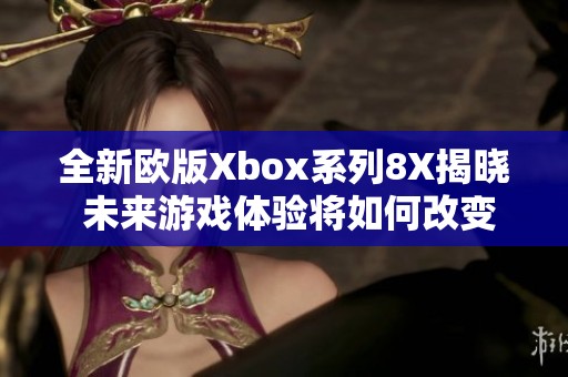 全新欧版Xbox系列8X揭晓 未来游戏体验将如何改变