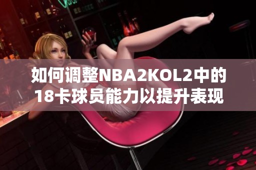 如何调整NBA2KOL2中的18卡球员能力以提升表现