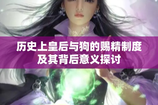 历史上皇后与狗的赐精制度及其背后意义探讨