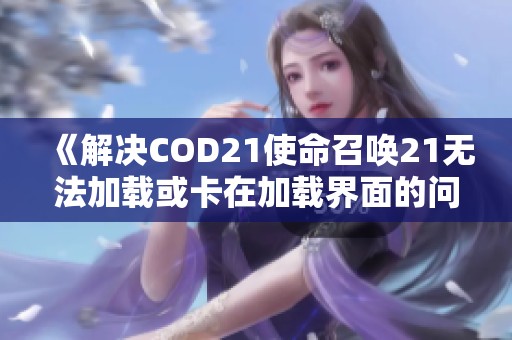 《解决COD21使命召唤21无法加载或卡在加载界面的问题方法》