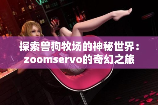 探索兽狗牧场的神秘世界：zoomservo的奇幻之旅