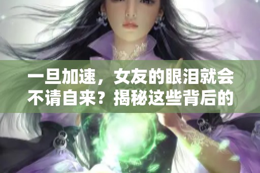 一旦加速，女友的眼泪就会不请自来？揭秘这些背后的原因